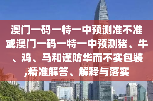 澳門一碼一特一中預測準不準或澳門一碼一特一中預測豬、牛、雞、馬和謹防華而不實包裝,精準解答、解釋與落實