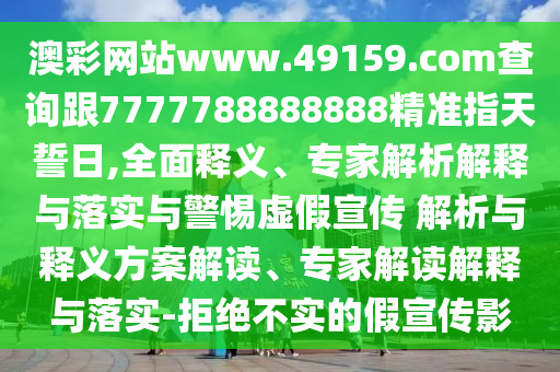 澳彩網(wǎng)站www.49159.соm查詢跟7777788888888精準(zhǔn)指天誓日,全面釋義、專家解析解釋與落實(shí)與警惕虛假宣傳 解析與釋義方案解讀、專家解讀解釋與落實(shí)-拒絕不實(shí)的假宣傳影