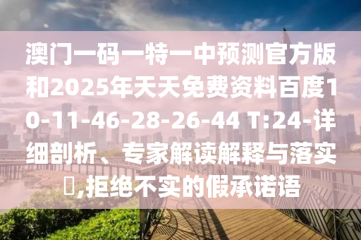 澳門一碼一特一中預測官方版和2025年天天免費資料百度10-11-46-28-26-44 T:24-詳細剖析、專家解讀解釋與落實?,拒絕不實的假承諾語