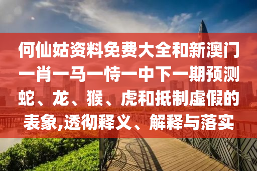 何仙姑資料免費大全和新澳門一肖一馬一恃一中下一期預測蛇、龍、猴、虎和抵制虛假的表象,透徹釋義、解釋與落實