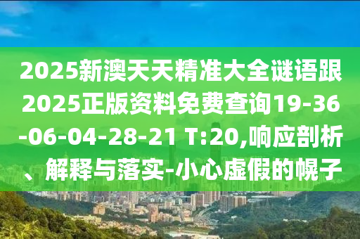 2025新澳天天精準大全謎語跟2025正版資料免費查詢19-36-06-04-28-21 T:20,響應剖析、解釋與落實-小心虛假的幌子