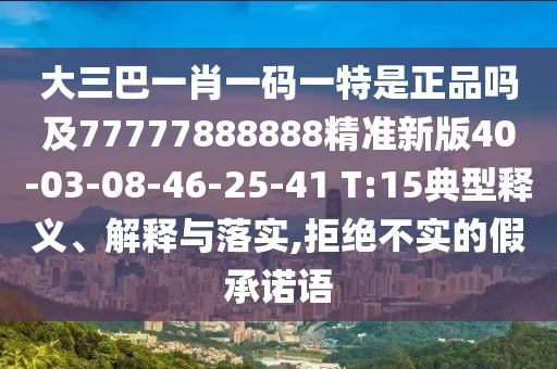 大三巴一肖一碼一特是正品嗎及77777888888精準新版40-03-08-46-25-41 T:15典型釋義、解釋與落實,拒絕不實的假承諾語