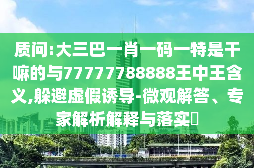 質問:大三巴一肖一碼一特是干嘛的與77777788888王中王含義,躲避虛假誘導-微觀解答、專家解析解釋與落實?