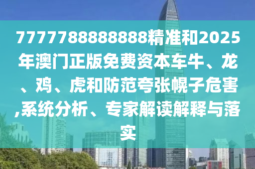 7777788888888精準和2025年澳門正版免費資本車牛、龍、雞、虎和防范夸張幌子危害,系統分析、專家解讀解釋與落實