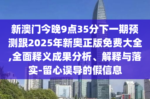 新澳門今晚9點35分下一期預測跟2025年新奧正版免費大全,全面釋義成果分析、解釋與落實-留心誤導的假信息
