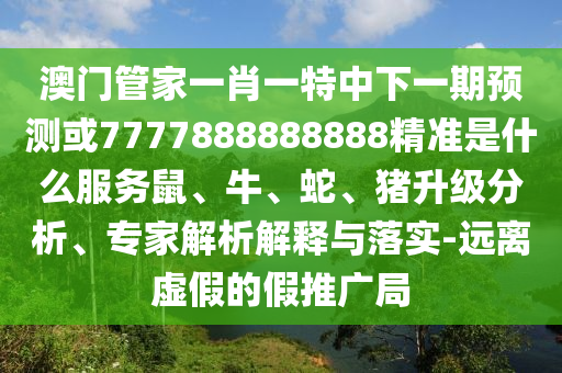 澳門管家一肖一特中下一期預測或7777888888888精準是什么服務鼠、牛、蛇、豬升級分析、專家解析解釋與落實-遠離虛假的假推廣局