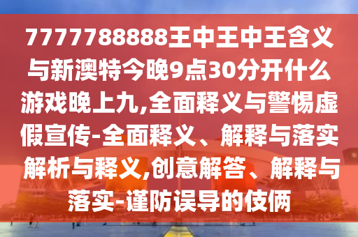 7777788888王中王中王含義與新澳特今晚9點30分開什么游戲晚上九,全面釋義與警惕虛假宣傳-全面釋義、解釋與落實 解析與釋義,創意解答、解釋與落實-謹防誤導的伎倆