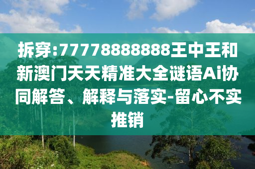 拆穿:77778888888王中王和新澳門天天精準大全謎語Ai協同解答、解釋與落實-留心不實推銷