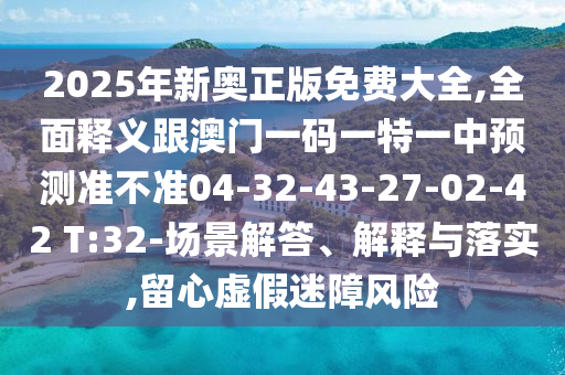2025年新奧正版免費大全,全面釋義跟澳門一碼一特一中預測準不準04-32-43-27-02-42 T:32-場景解答、解釋與落實,留心虛假迷障風險