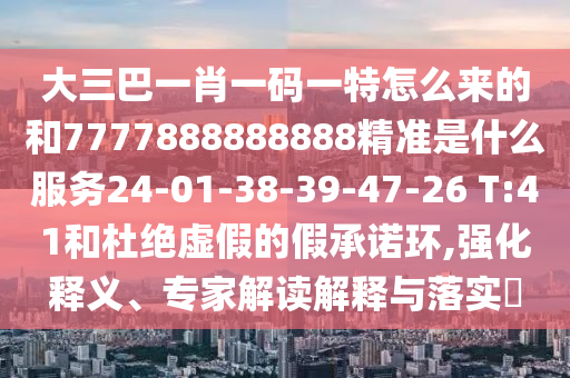 大三巴一肖一碼一特怎么來的和7777888888888精準是什么服務24-01-38-39-47-26 T:41和杜絕虛假的假承諾環,強化釋義、專家解讀解釋與落實?