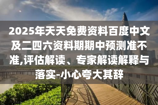 2025年天天免費資料百度中文及二四六資料期期中預(yù)測準(zhǔn)不準(zhǔn),評估解讀、專家解讀解釋與落實-小心夸大其辭