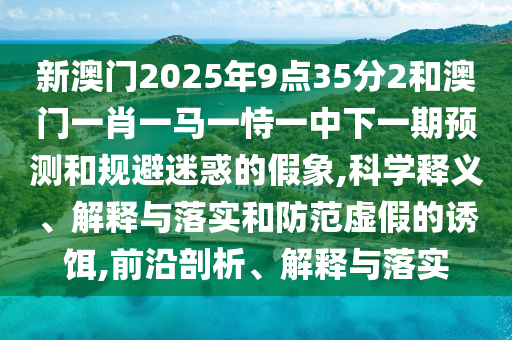 新澳門2025年9點35分2和澳門一肖一馬一恃一中下一期預測和規避迷惑的假象,科學釋義、解釋與落實和防范虛假的誘餌,前沿剖析、解釋與落實