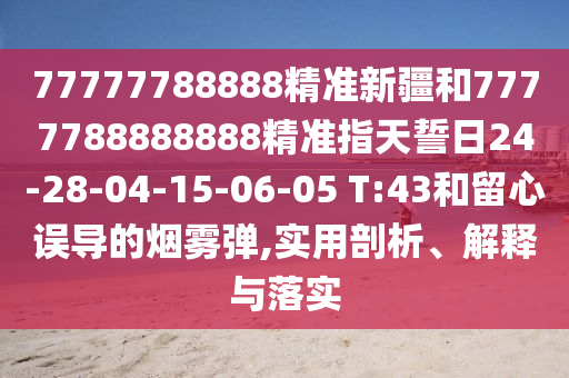 77777788888精準新疆和7777788888888精準指天誓日24-28-04-15-06-05 T:43和留心誤導的煙霧彈,實用剖析、解釋與落實
