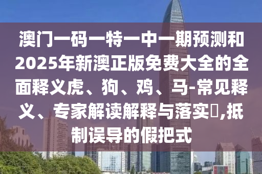 澳門一碼一特一中一期預測和2025年新澳正版免費大全的全面釋義虎、狗、雞、馬-常見釋義、專家解讀解釋與落實?,抵制誤導的假把式