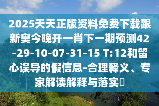 2025天天正版資料免費下載跟新奧今晚開一肖下一期預測42-29-10-07-31-15 T:12和留心誤導的假信息-合理釋義、專家解讀解釋與落實?
