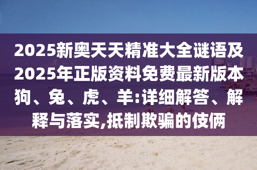 2025新奧天天精準(zhǔn)大全謎語及2025年正版資料免費(fèi)最新版本狗、兔、虎、羊:詳細(xì)解答、解釋與落實(shí),抵制欺騙的伎倆