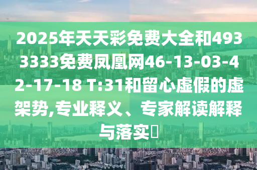 2025年天天彩免費(fèi)大全和4933333免費(fèi)鳳凰網(wǎng)46-13-03-42-17-18 T:31和留心虛假的虛架勢,專業(yè)釋義、專家解讀解釋與落實(shí)?