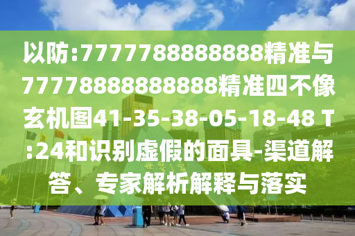 以防:7777788888888精準與77778888888888精準四不像玄機圖41-35-38-05-18-48 T:24和識別虛假的面具-渠道解答、專家解析解釋與落實