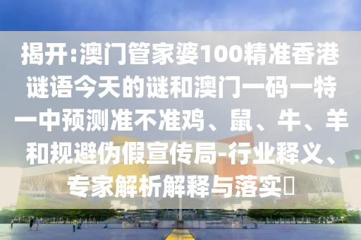 揭開:澳門管家婆100精準(zhǔn)香港謎語今天的謎和澳門一碼一特一中預(yù)測準(zhǔn)不準(zhǔn)雞、鼠、牛、羊和規(guī)避偽假宣傳局-行業(yè)釋義、專家解析解釋與落實?