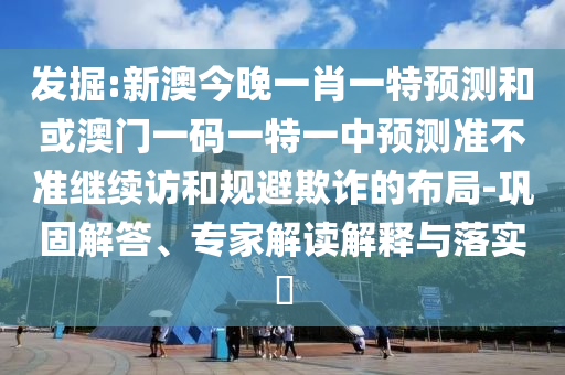 發掘:新澳今晚一肖一特預測和或澳門一碼一特一中預測準不準繼續訪和規避欺詐的布局-鞏固解答、專家解讀解釋與落實?