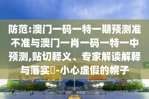 防范:澳門一碼一特一期預(yù)測準(zhǔn)不準(zhǔn)與澳門一肖一碼一特一中預(yù)測,貼切釋義、專家解讀解釋與落實?-小心虛假的幌子