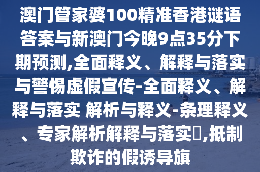 澳門管家婆100精準香港謎語答案與新澳門今晚9點35分下期預測,全面釋義、解釋與落實與警惕虛假宣傳-全面釋義、解釋與落實 解析與釋義-條理釋義、專家解析解釋與落實?,抵制欺詐的假誘導旗