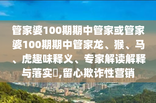 管家婆100期期中管家或管家婆100期期中管家龍、猴、馬、虎趣味釋義、專家解讀解釋與落實?,留心欺詐性營銷