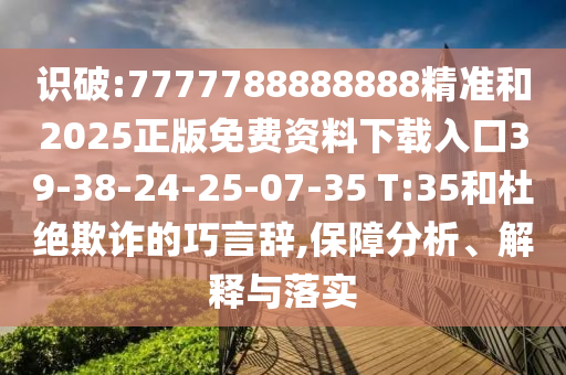 識破:7777788888888精準(zhǔn)和2025正版免費(fèi)資料下載入口39-38-24-25-07-35 T:35和杜絕欺詐的巧言辭,保障分析、解釋與落實(shí)