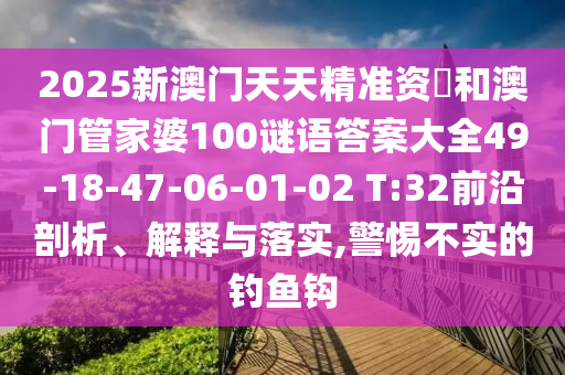 2025新澳門天天精準資枓和澳門管家婆100謎語答案大全49-18-47-06-01-02 T:32前沿剖析、解釋與落實,警惕不實的釣魚鉤