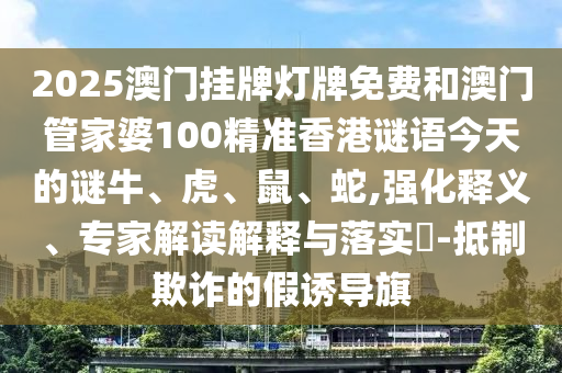 2025澳門掛牌燈牌免費(fèi)和澳門管家婆100精準(zhǔn)香港謎語今天的謎牛、虎、鼠、蛇,強(qiáng)化釋義、專家解讀解釋與落實(shí)?-抵制欺詐的假誘導(dǎo)旗
