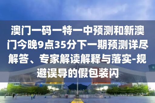 澳門一碼一特一中預測和新澳門今晚9點35分下一期預測詳盡解答、專家解讀解釋與落實-規避誤導的假包裝閃