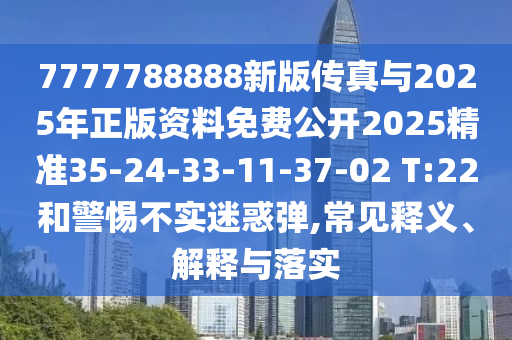 7777788888新版傳真與2025年正版資料免費公開2025精準35-24-33-11-37-02 T:22和警惕不實迷惑彈,常見釋義、解釋與落實