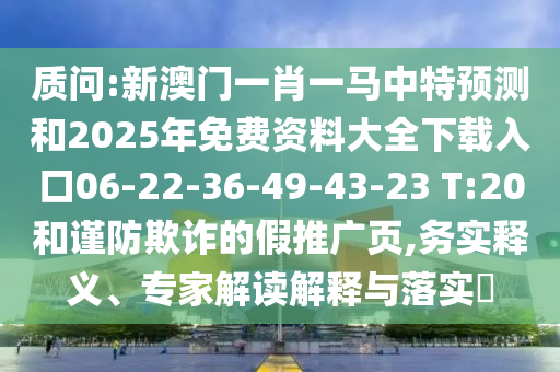 質(zhì)問:新澳門一肖一馬中特預(yù)測和2025年免費(fèi)資料大全下載入口06-22-36-49-43-23 T:20和謹(jǐn)防欺詐的假推廣頁,務(wù)實(shí)釋義、專家解讀解釋與落實(shí)?