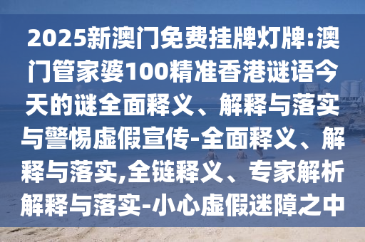 2025新澳門免費掛牌燈牌:澳門管家婆100精準香港謎語今天的謎全面釋義、解釋與落實與警惕虛假宣傳-全面釋義、解釋與落實,全鏈釋義、專家解析解釋與落實-小心虛假迷障之中