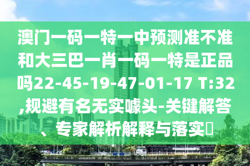 澳門一碼一特一中預測準不準和大三巴一肖一碼一特是正品嗎22-45-19-47-01-17 T:32,規(guī)避有名無實噱頭-關(guān)鍵解答、專家解析解釋與落實?