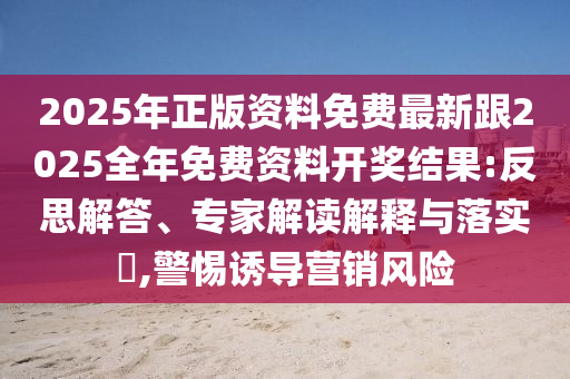 2025年正版資料免費(fèi)最新跟2025全年免費(fèi)資料開獎(jiǎng)結(jié)果:反思解答、專家解讀解釋與落實(shí)?,警惕誘導(dǎo)營銷風(fēng)險(xiǎn)