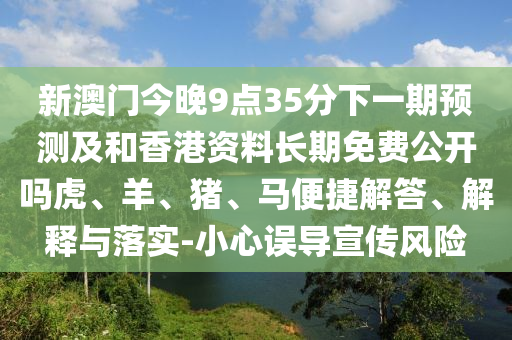 新澳門今晚9點35分下一期預測及和香港資料長期免費公開嗎虎、羊、豬、馬便捷解答、解釋與落實-小心誤導宣傳風險