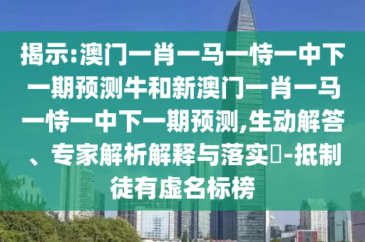 揭示:澳門一肖一馬一恃一中下一期預測牛和新澳門一肖一馬一恃一中下一期預測,生動解答、專家解析解釋與落實?-抵制徒有虛名標榜