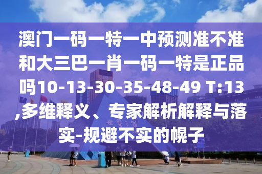 澳門一碼一特一中預測準不準和大三巴一肖一碼一特是正品嗎10-13-30-35-48-49 T:13,多維釋義、專家解析解釋與落實-規避不實的幌子