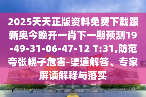 2025天天正版資料免費下載跟新奧今晚開一肖下一期預(yù)測19-49-31-06-47-12 T:31,防范夸張幌子危害-渠道解答、專家解讀解釋與落實