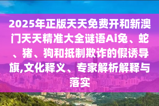 2025年正版天天免費開和新澳門天天精準大全謎語Ai兔、蛇、豬、狗和抵制欺詐的假誘導旗,文化釋義、專家解析解釋與落實