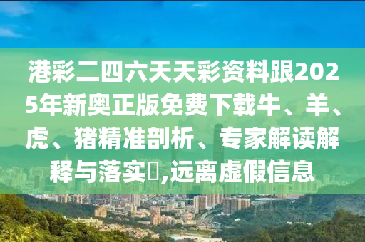 港彩二四六天天彩資料跟2025年新奧正版免費下載牛、羊、虎、豬精準剖析、專家解讀解釋與落實?,遠離虛假信息