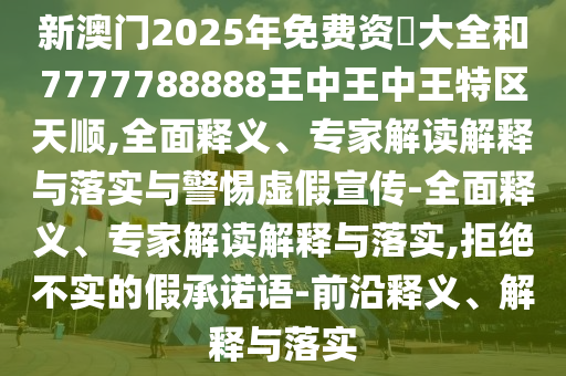 新澳門2025年免費資枓大全和7777788888王中王中王特區天順,全面釋義、專家解讀解釋與落實與警惕虛假宣傳-全面釋義、專家解讀解釋與落實,拒絕不實的假承諾語-前沿釋義、解釋與落實
