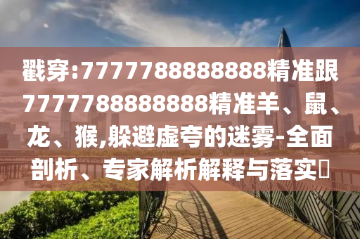 戳穿:7777788888888精準跟7777788888888精準羊、鼠、龍、猴,躲避虛夸的迷霧-全面剖析、專家解析解釋與落實?