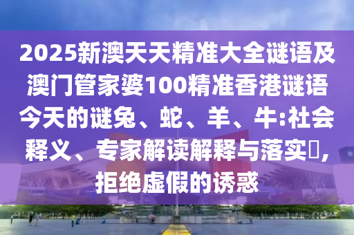 2025新澳天天精準大全謎語及澳門管家婆100精準香港謎語今天的謎兔、蛇、羊、牛:社會釋義、專家解讀解釋與落實?,拒絕虛假的誘惑