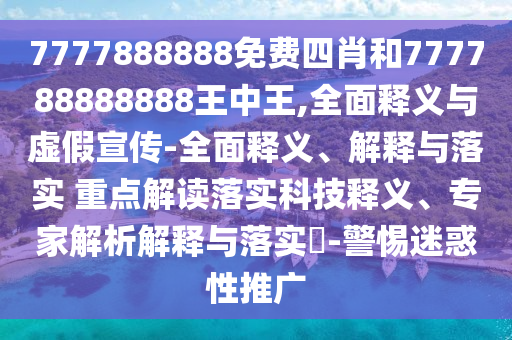 7777888888免費四肖和777788888888王中王,全面釋義與虛假宣傳-全面釋義、解釋與落實 重點解讀落實科技釋義、專家解析解釋與落實?-警惕迷惑性推廣
