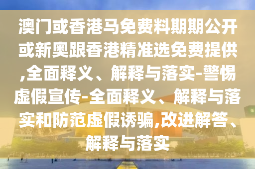 澳門或香港馬免費料期期公開或新奧跟香港精準選免費提供,全面釋義、解釋與落實-警惕虛假宣傳-全面釋義、解釋與落實和防范虛假誘騙,改進解答、解釋與落實