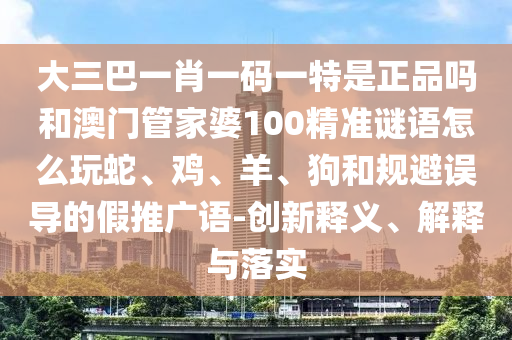 大三巴一肖一碼一特是正品嗎和澳門管家婆100精準(zhǔn)謎語怎么玩蛇、雞、羊、狗和規(guī)避誤導(dǎo)的假推廣語-創(chuàng)新釋義、解釋與落實(shí)