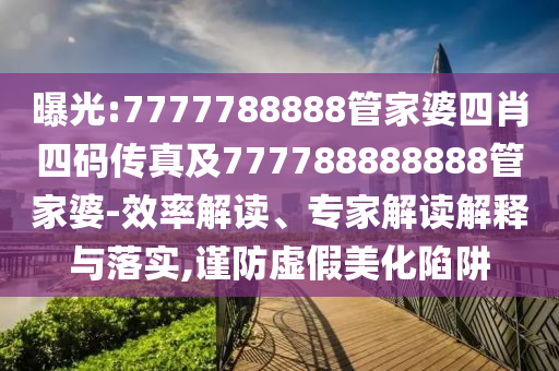 曝光:7777788888管家婆四肖四碼傳真及777788888888管家婆-效率解讀、專家解讀解釋與落實(shí),謹(jǐn)防虛假美化陷阱