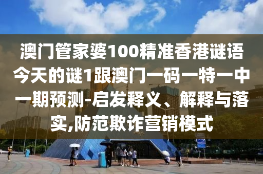 澳門管家婆100精準香港謎語今天的謎1跟澳門一碼一特一中一期預測-啟發釋義、解釋與落實,防范欺詐營銷模式